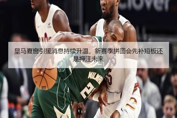 皇马夏窗引援消息持续升温，新赛季拼图会先补短板还是押注未来