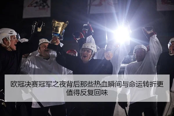 欧冠决赛冠军之夜背后那些热血瞬间与命运转折更值得反复回味
