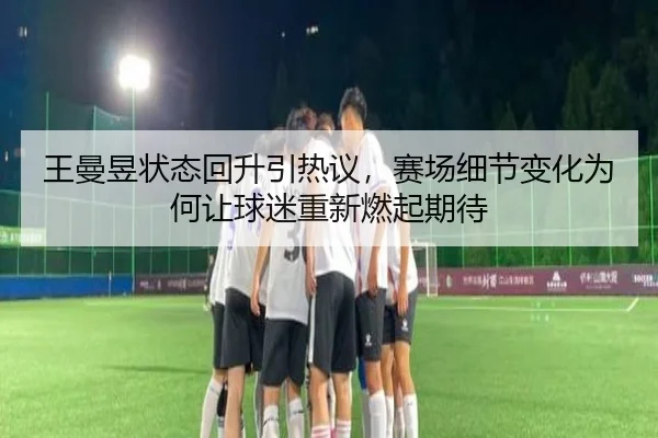 王曼昱状态回升引热议，赛场细节变化为何让球迷重新燃起期待